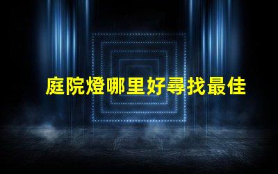 庭院燈哪里好尋找最佳庭院燈的秘訣