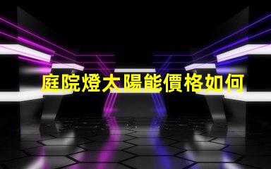 庭院燈太陽能價格如何選擇性價比最高的庭院燈