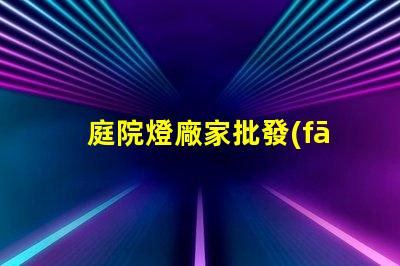 庭院燈廠家批發(fā)如何選擇優(yōu)質(zhì)庭院燈供應(yīng)商