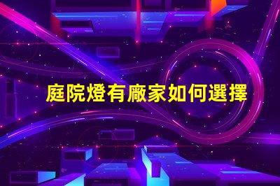 庭院燈有廠家如何選擇優(yōu)質(zhì)庭院燈制造商
