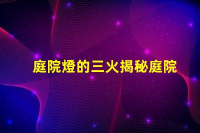 庭院燈的三火揭秘庭院燈的三種光源優(yōu)勢(shì)