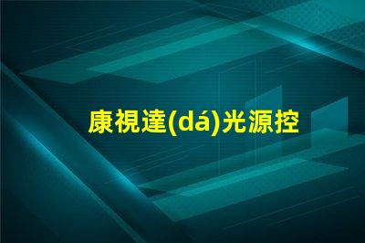 康視達(dá)光源控制器提升LED照明效率的智能解決方案