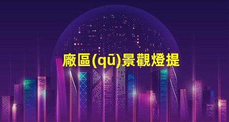 廠區(qū)景觀燈提升安全與美觀的照明解決方案