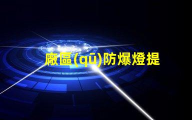 廠區(qū)防爆燈提升安全性的必備設(shè)備,你準(zhǔn)備好了嗎