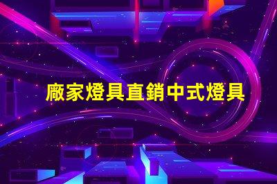 廠家燈具直銷中式燈具了解中式燈具的獨(dú)特魅力與優(yōu)勢