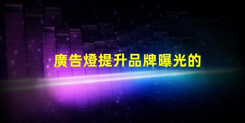 廣告燈提升品牌曝光的有效工具