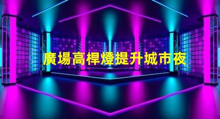 廣場高桿燈提升城市夜景的光源選擇