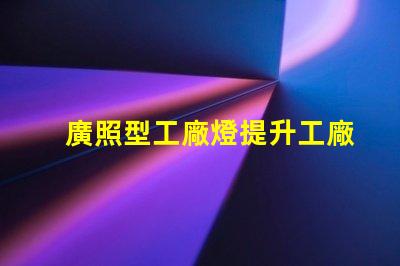 廣照型工廠燈提升工廠照明效率的絕佳選擇