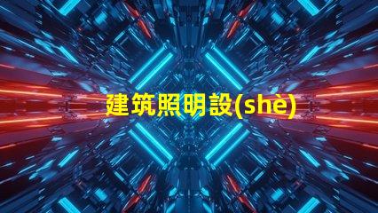 建筑照明設(shè)計規(guī)范揭秘行業(yè)最佳實踐與最新標(biāo)準(zhǔn)
