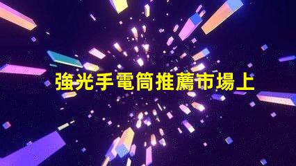 強光手電筒推薦市場上最佳強光手電筒分析