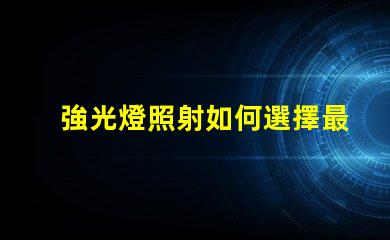 強光燈照射如何選擇最適合的強光燈解決方案