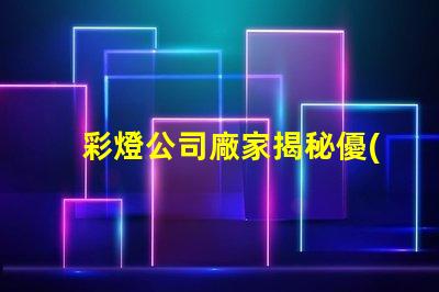 彩燈公司廠家揭秘優(yōu)質(zhì)彩燈制造商的秘密
