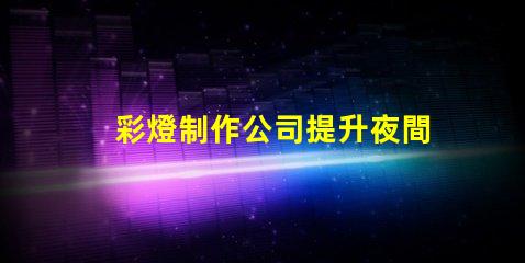 彩燈制作公司提升夜間景觀的專業(yè)解決方案