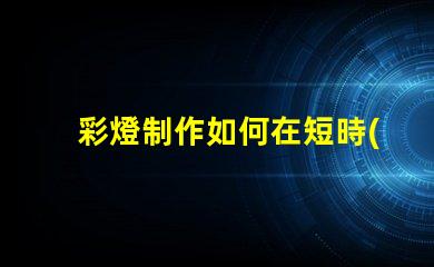 彩燈制作如何在短時(shí)間內(nèi)提升彩燈制作效率