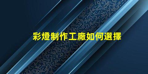 彩燈制作工廠如何選擇最具競(jìng)爭(zhēng)力的供應(yīng)商