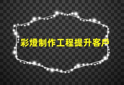 彩燈制作工程提升客戶體驗的創(chuàng)意照明方案