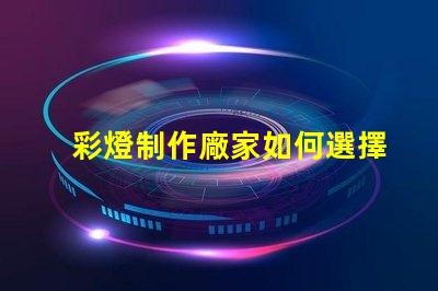 彩燈制作廠家如何選擇優(yōu)質(zhì)彩燈制造商