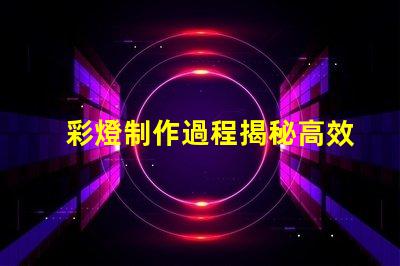 彩燈制作過程揭秘高效彩燈制作技巧與流程