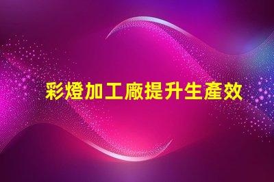 彩燈加工廠提升生產效率的最佳選擇