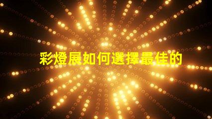 彩燈展如何選擇最佳的燈光設計以提升展覽效果