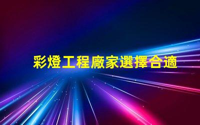 彩燈工程廠家選擇合適廠家提升項(xiàng)目質(zhì)量的關(guān)鍵