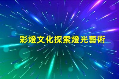 彩燈文化探索燈光藝術(shù)背后的傳統(tǒng)與創(chuàng)新