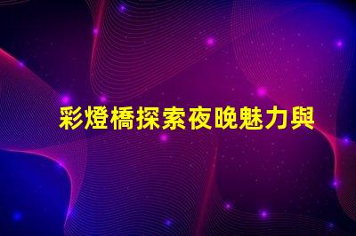 彩燈橋探索夜晚魅力與節(jié)能的完美結合