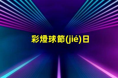 彩燈球節(jié)日氛圍提升的完美選擇,你準(zhǔn)備好了嗎