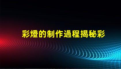 彩燈的制作過程揭秘彩燈制造的每個(gè)關(guān)鍵步驟