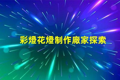 彩燈花燈制作廠家探索高質量彩燈花燈制造的秘密