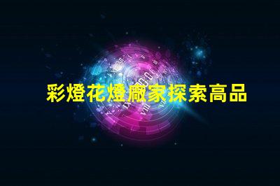 彩燈花燈廠家探索高品質(zhì)彩燈的最佳選擇