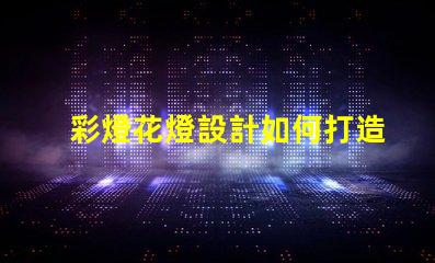 彩燈花燈設計如何打造引人注目的節(jié)日氛圍