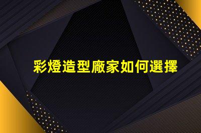 彩燈造型廠家如何選擇最具創(chuàng)意的彩燈供應(yīng)商