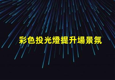 彩色投光燈提升場景氛圍的完美選擇嗎