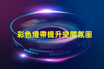 彩色燈帶提升空間氛圍的裝飾新選擇,你準(zhǔn)備好了嗎