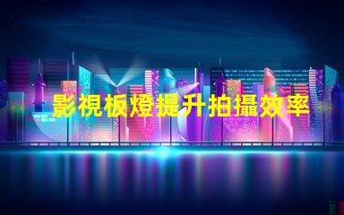 影視板燈提升拍攝效率的秘密武器是什么