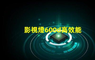 影視燈600d高效能影視照明的革命性選擇