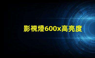 影視燈600x高亮度影視燈具的應(yīng)用與優(yōu)勢(shì)揭秘