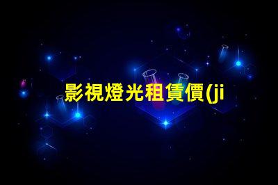 影視燈光租賃價(jià)格如何通過(guò)選擇降低成本的最佳策略