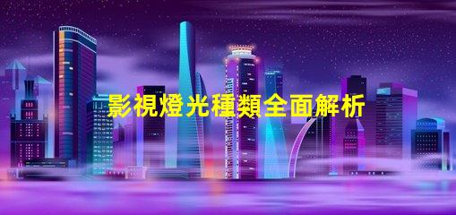 影視燈光種類全面解析不同類型影視燈光的應用