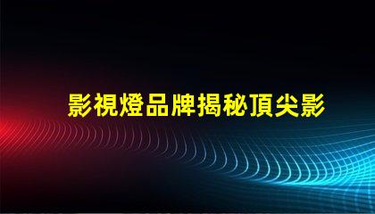 影視燈品牌揭秘頂尖影視燈品牌的選擇指南