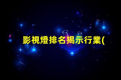 影視燈排名揭示行業(yè)頂尖品牌的秘密