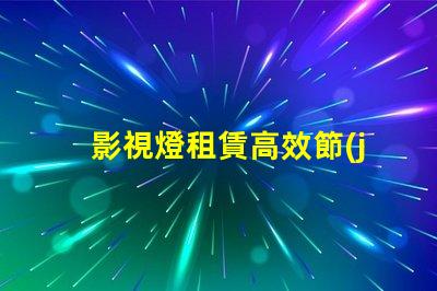 影視燈租賃高效節(jié)能的燈具選擇攻略