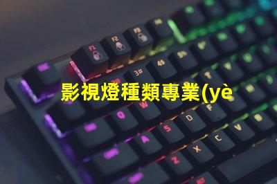 影視燈種類專業(yè)影視燈光設備全面解析