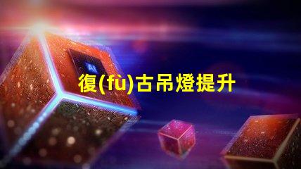 復(fù)古吊燈提升空間品味的最佳選擇