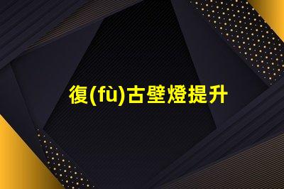 復(fù)古壁燈提升空間氛圍的獨特選擇