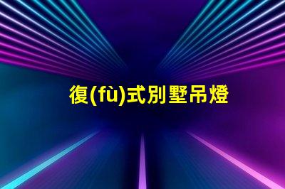 復(fù)式別墅吊燈提升空間美感的關(guān)鍵元素嗎