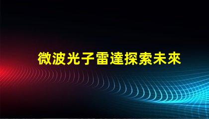 微波光子雷達探索未來雷達技術的潛力
