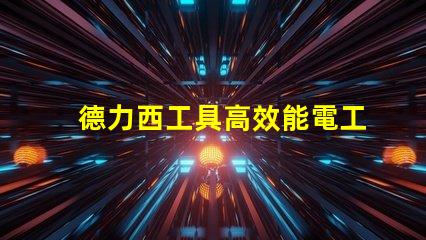 德力西工具高效能電工工具選擇指南