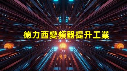 德力西變頻器提升工業(yè)效率的關(guān)鍵解決方案